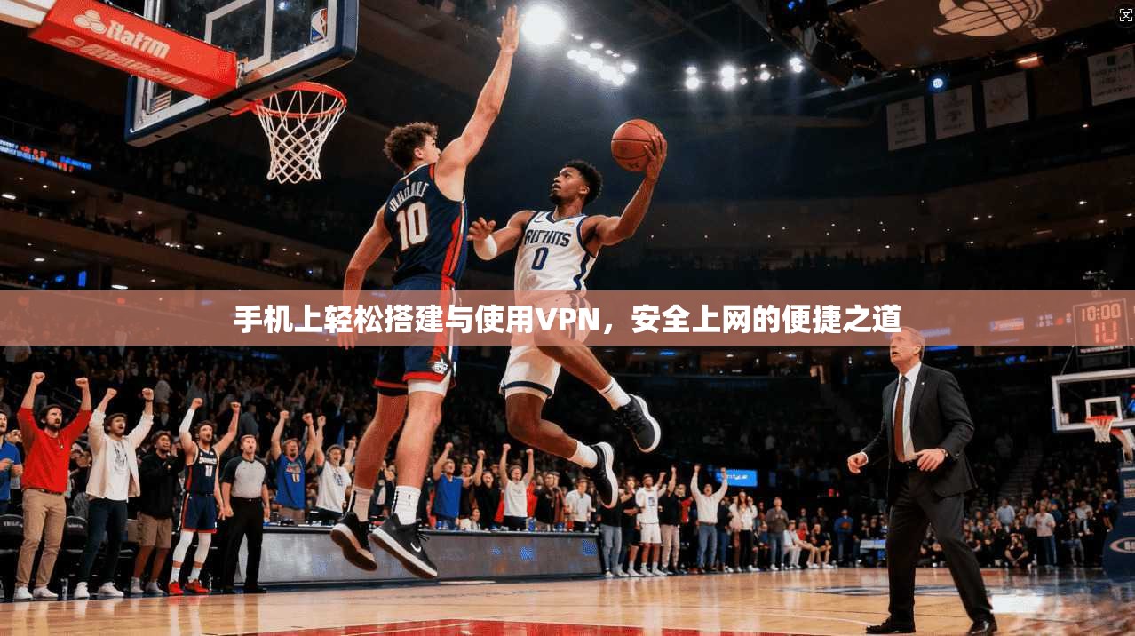 手机上轻松搭建与使用VPN,安全上网的便捷之道