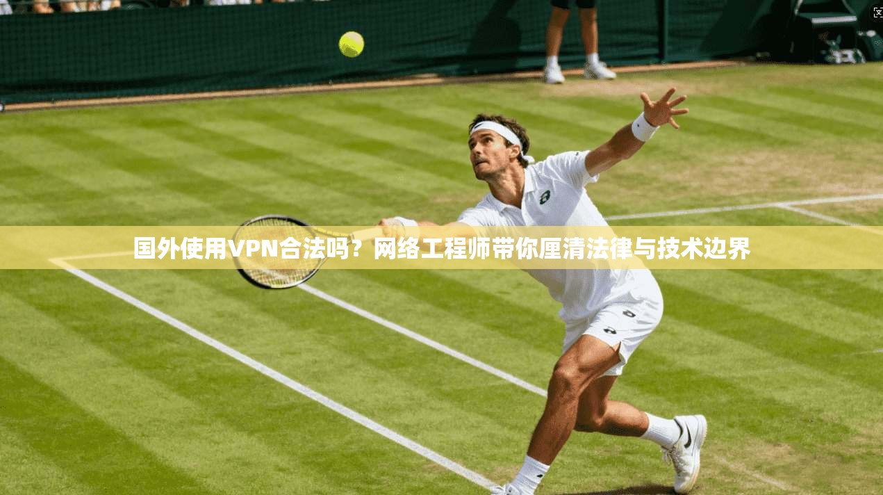 国外使用VPN合法吗？网络工程师带你厘清法律与技术边界