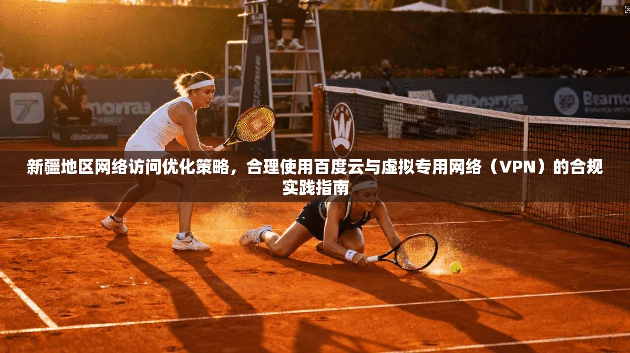 新疆地区网络访问优化策略，合理使用百度云与虚拟专用网络（VPN）的合规实践指南