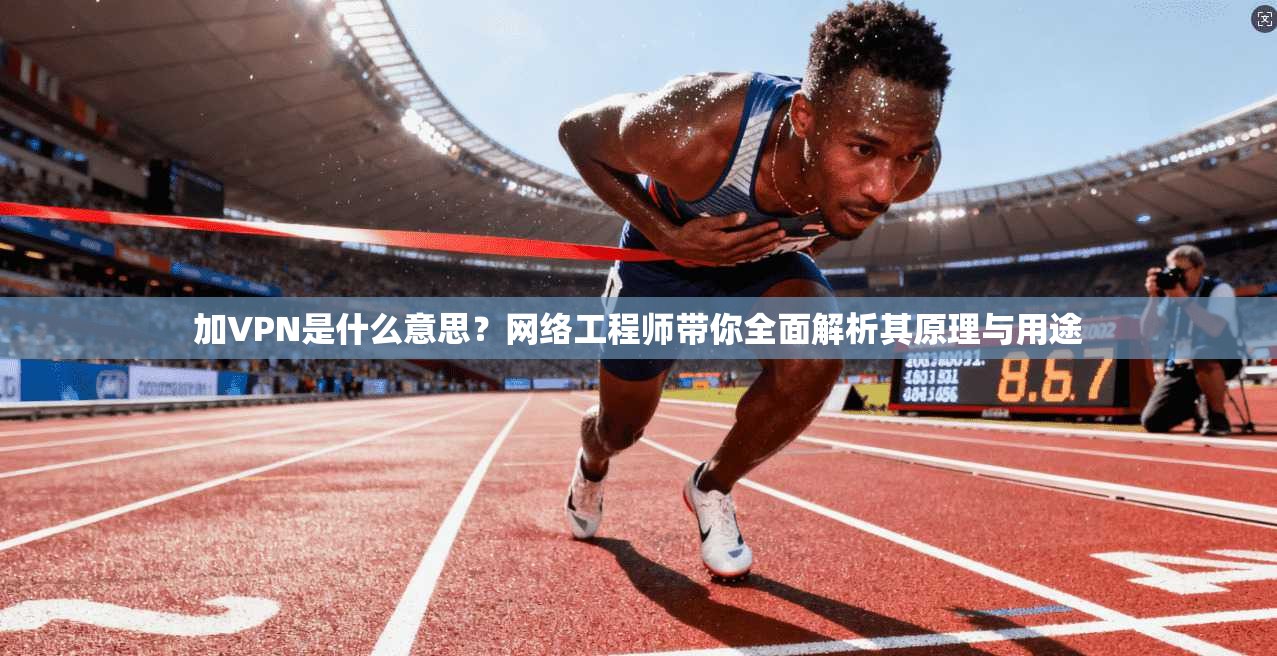 加VPN是什么意思？网络工程师带你全面解析其原理与用途