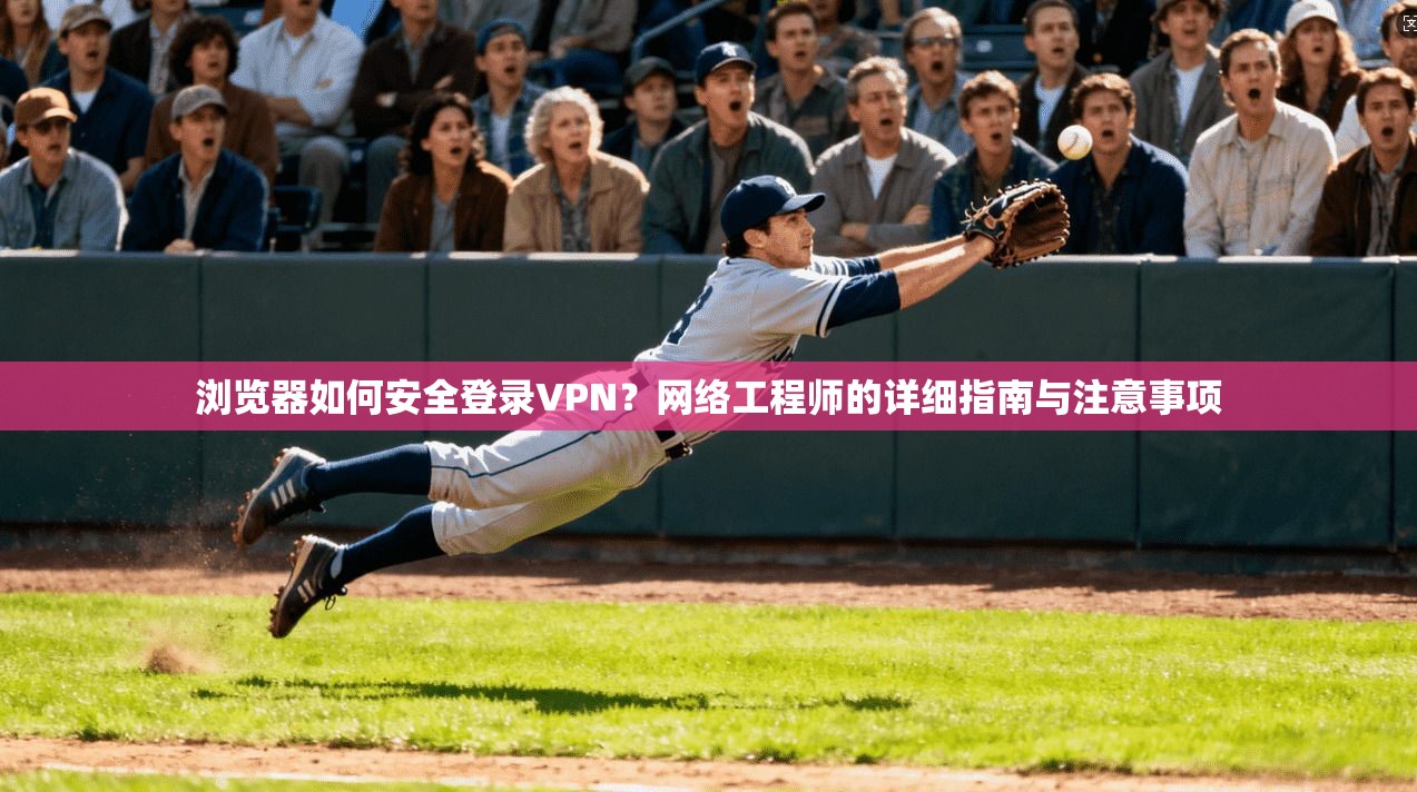浏览器如何安全登录VPN?网络工程师的详细指南与注意事项