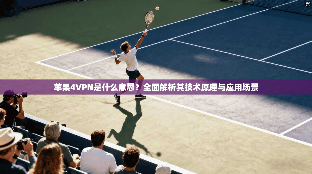 苹果4VPN是什么意思?全面解析其技术原理与应用场景