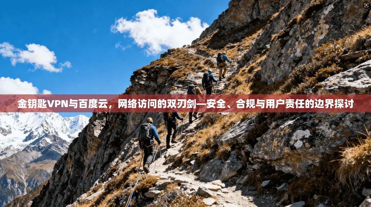 金钥匙VPN与百度云,网络访问的双刃剑—安全、合规与用户责任的边界探讨