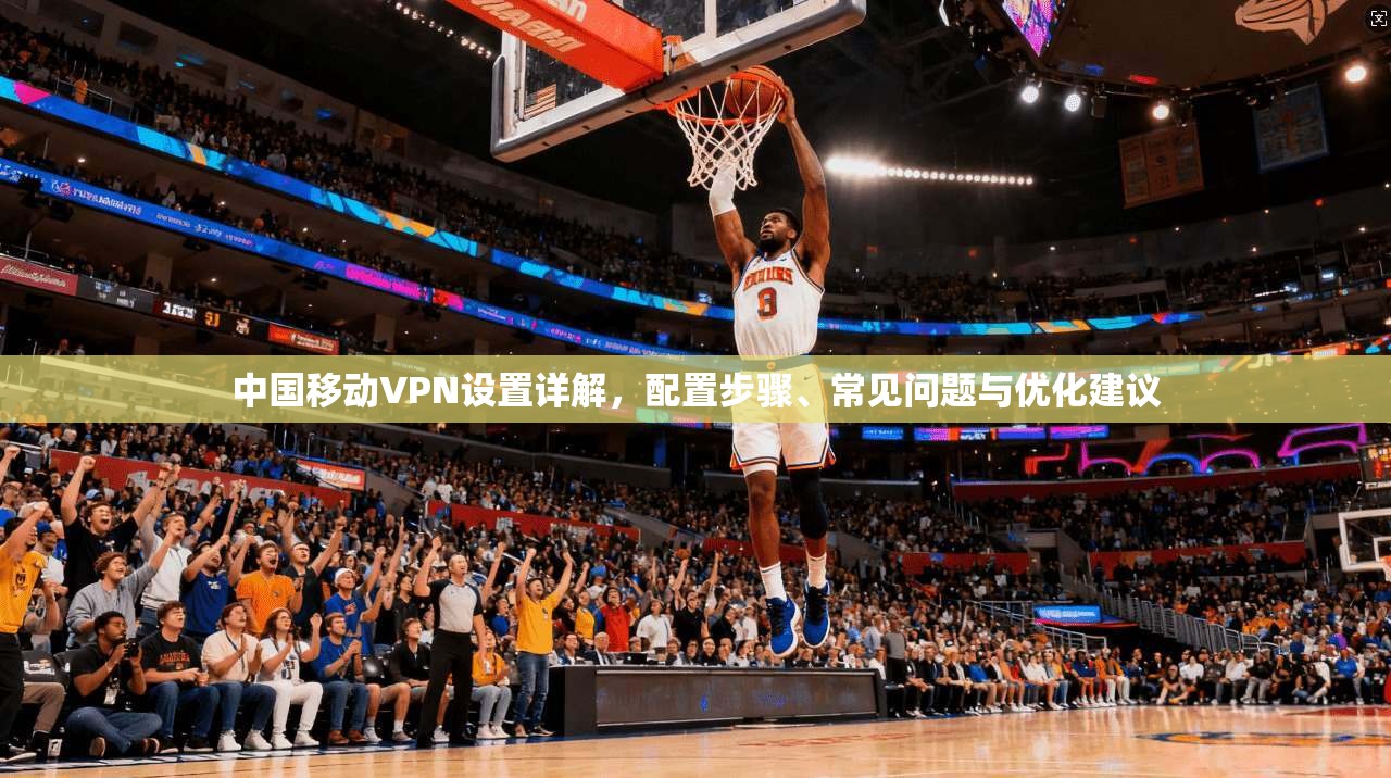 中国移动VPN设置详解,配置步骤、常见问题与优化建议