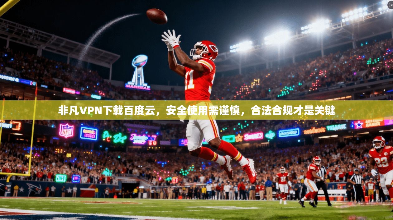 非凡VPN下载百度云，安全使用需谨慎，合法合规才是关键