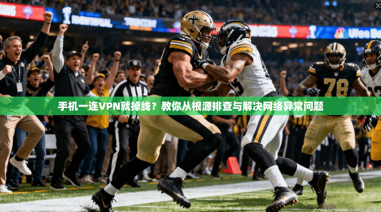 手机一连VPN就掉线？教你从根源排查与解决网络异常问题