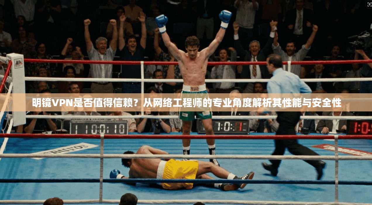 明镜VPN是否值得信赖？从网络工程师的专业角度解析其性能与安全性