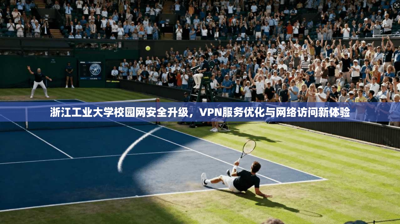 浙江工业大学校园网安全升级，VPN服务优化与网络访问新体验