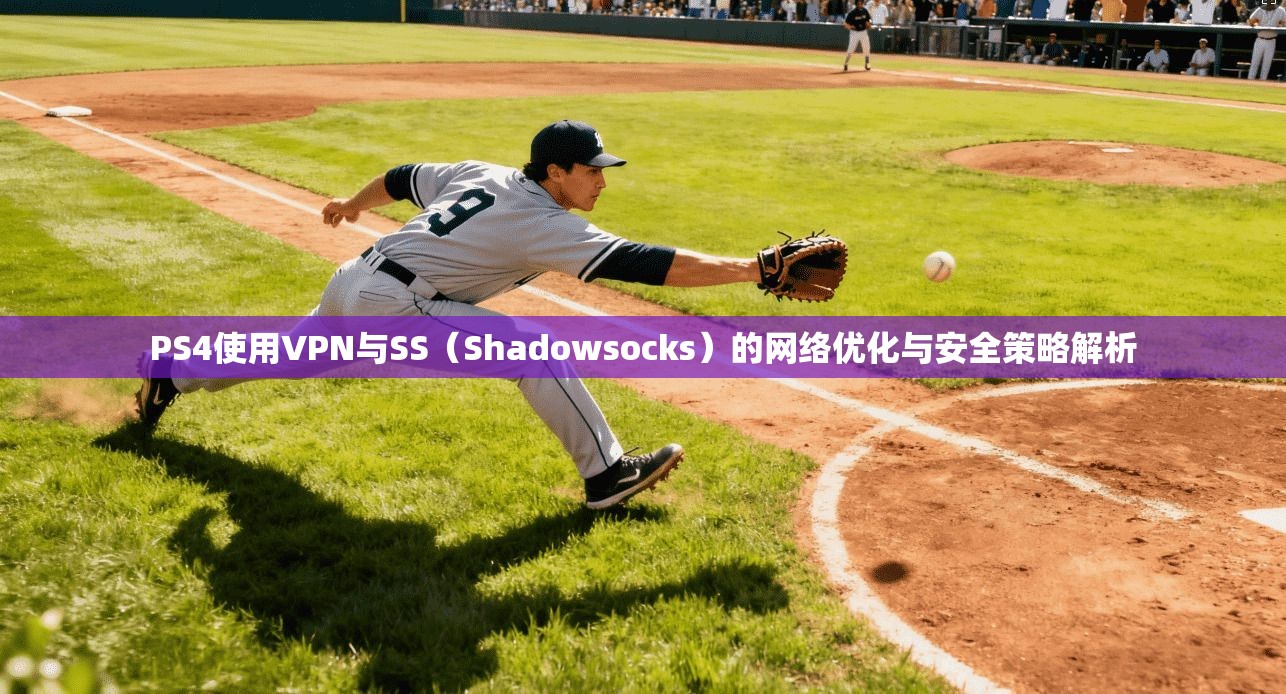 PS4使用VPN与SS（Shadowsocks）的网络优化与安全策略解析