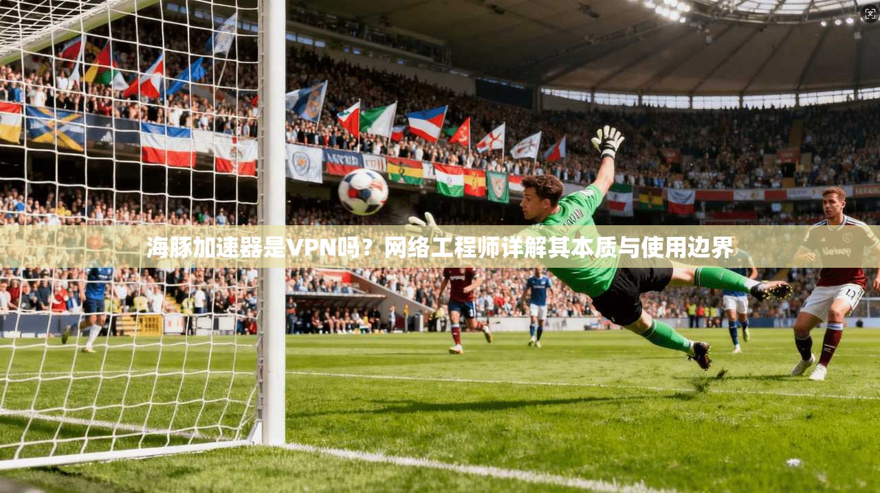 海豚加速器是VPN吗？网络工程师详解其本质与使用边界