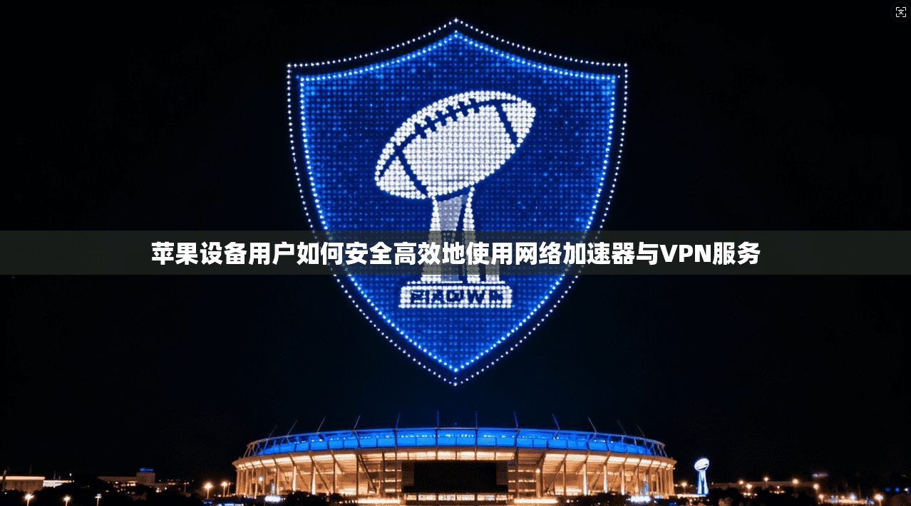 苹果设备用户如何安全高效地使用网络加速器与VPN服务
