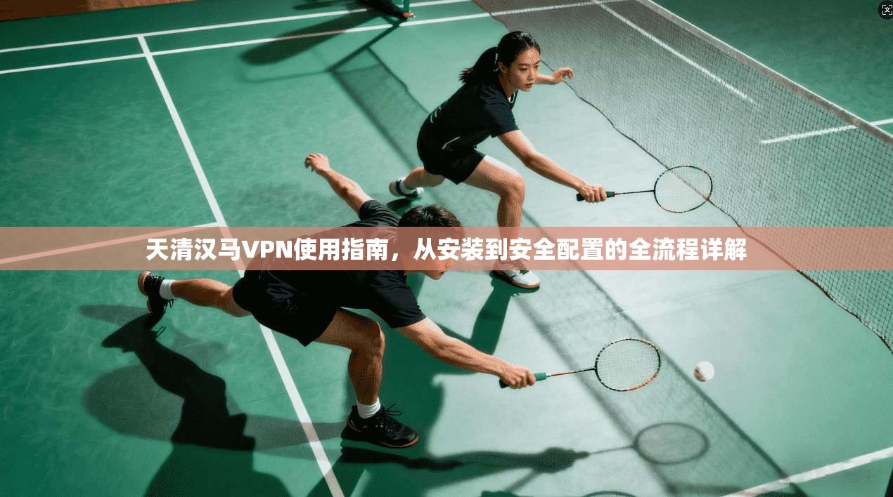 天清汉马VPN使用指南,从安装到安全配置的全流程详解