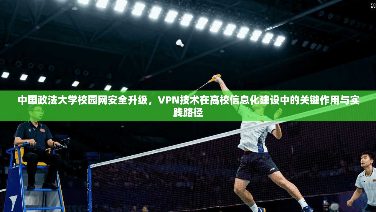 中国政法大学校园网安全升级，VPN技术在高校信息化建设中的关键作用与实践路径