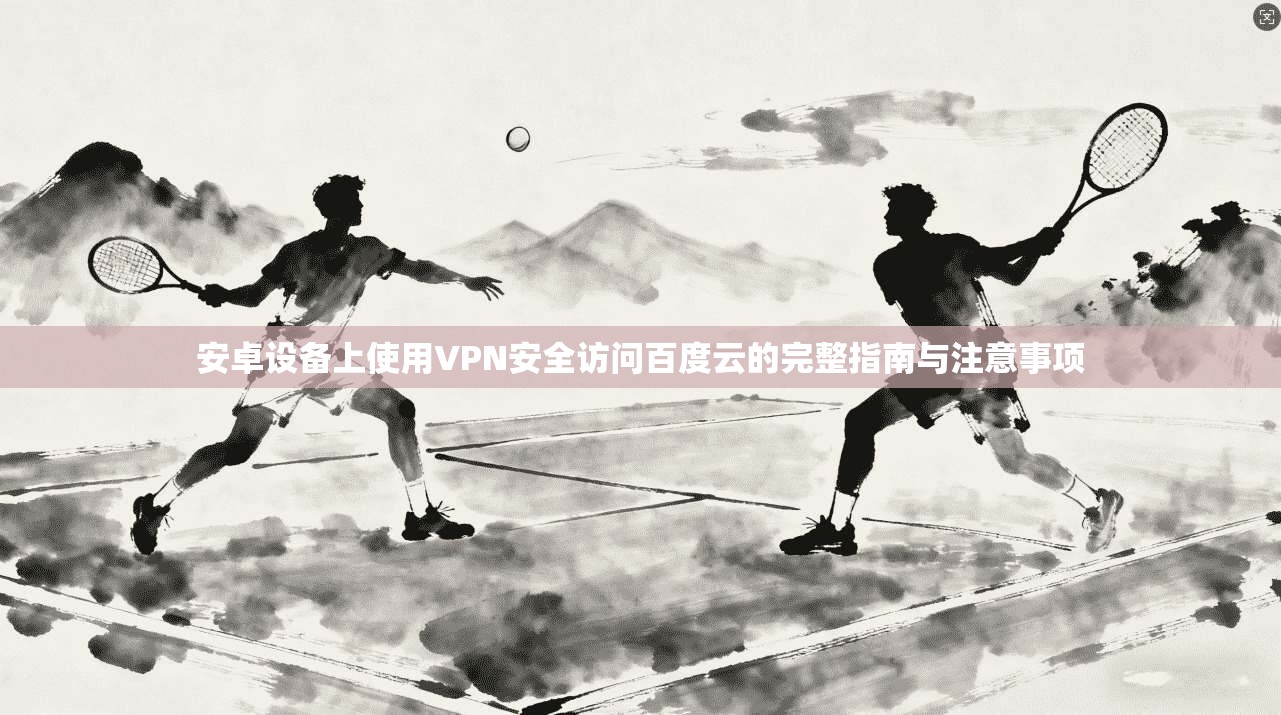 安卓设备上使用VPN安全访问百度云的完整指南与注意事项