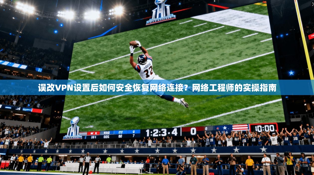 误改VPN设置后如何安全恢复网络连接？网络工程师的实操指南