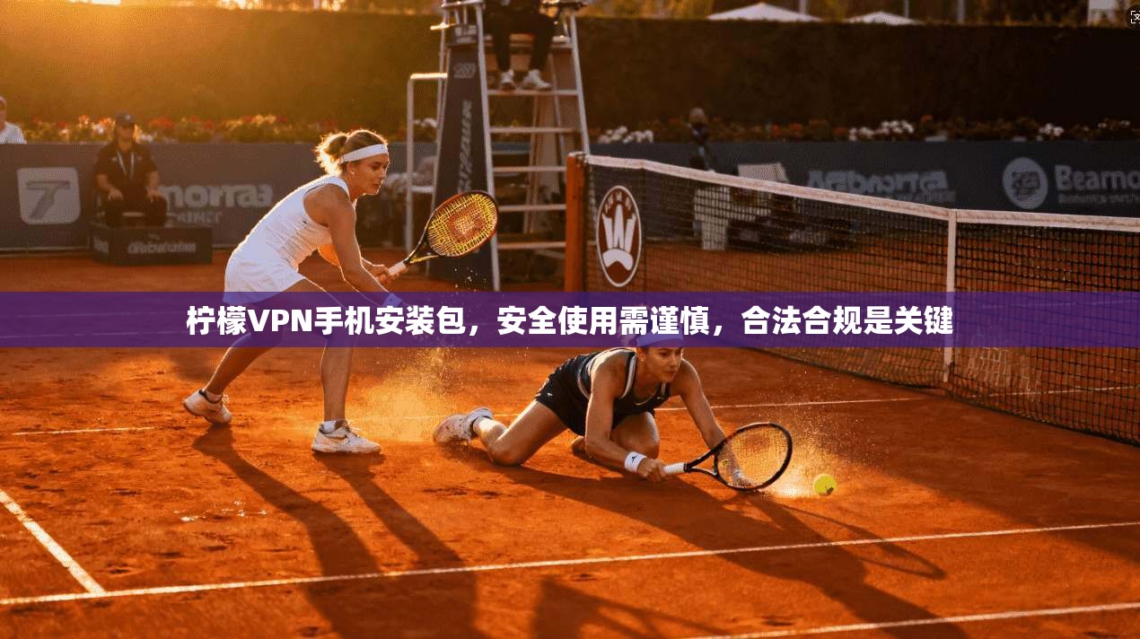 柠檬VPN手机安装包,安全使用需谨慎,合法合规是关键