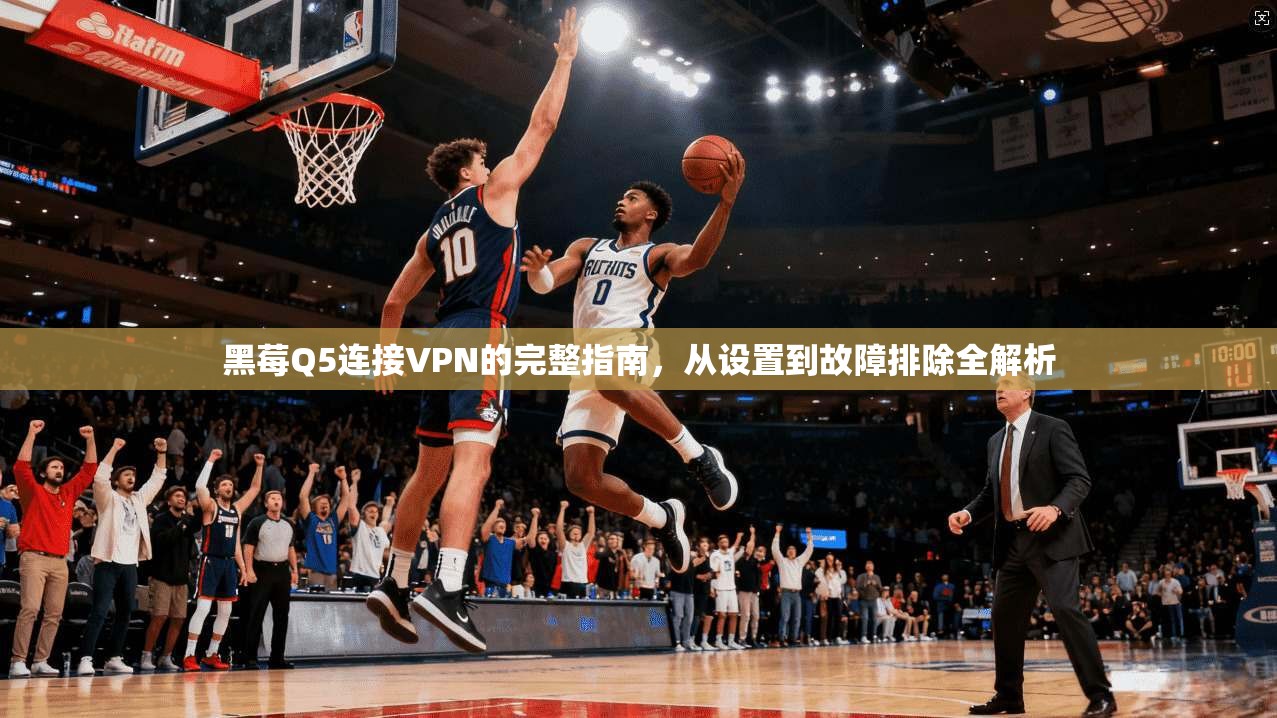 黑莓Q5连接VPN的完整指南，从设置到故障排除全解析