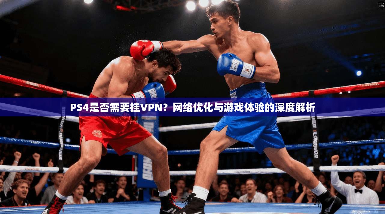 PS4是否需要挂VPN?网络优化与游戏体验的深度解析