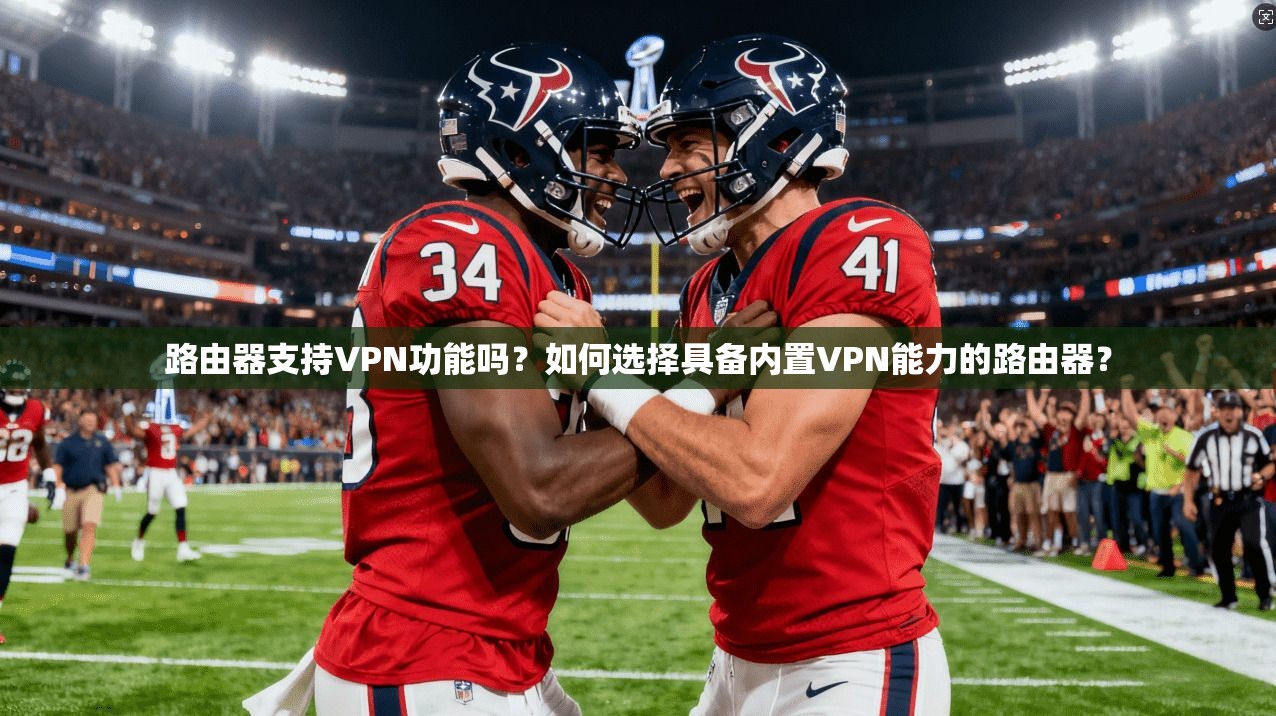 路由器支持VPN功能吗?如何选择具备内置VPN能力的路由器?