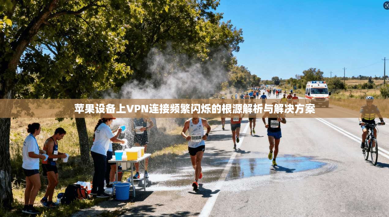 苹果设备上VPN连接频繁闪烁的根源解析与解决方案