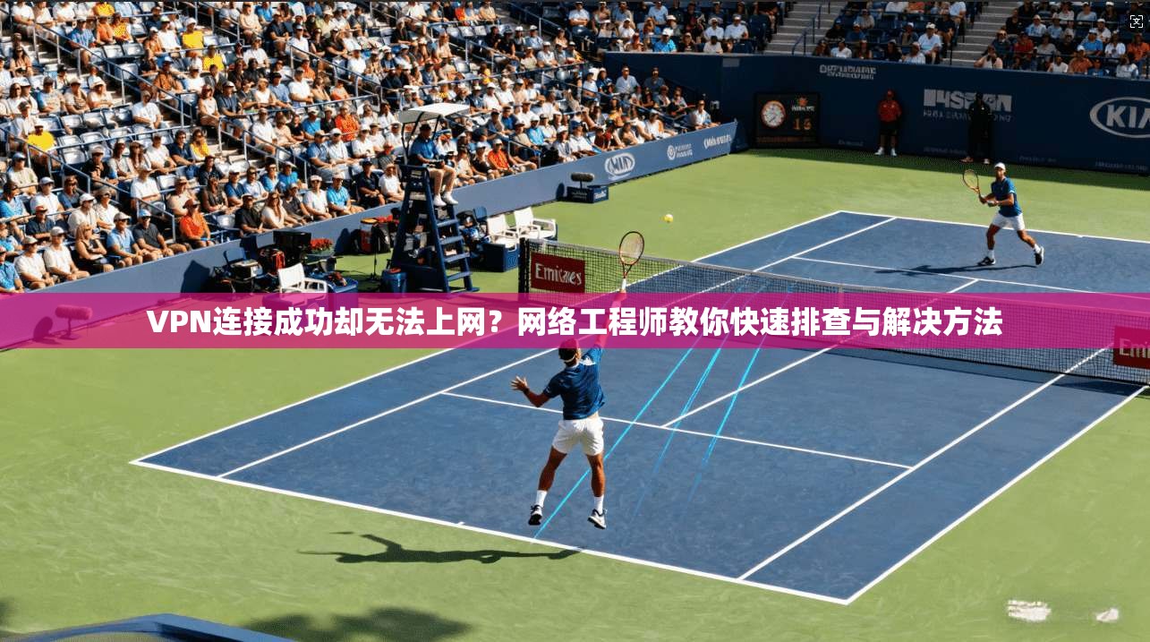 VPN连接成功却无法上网?网络工程师教你快速排查与解决方法