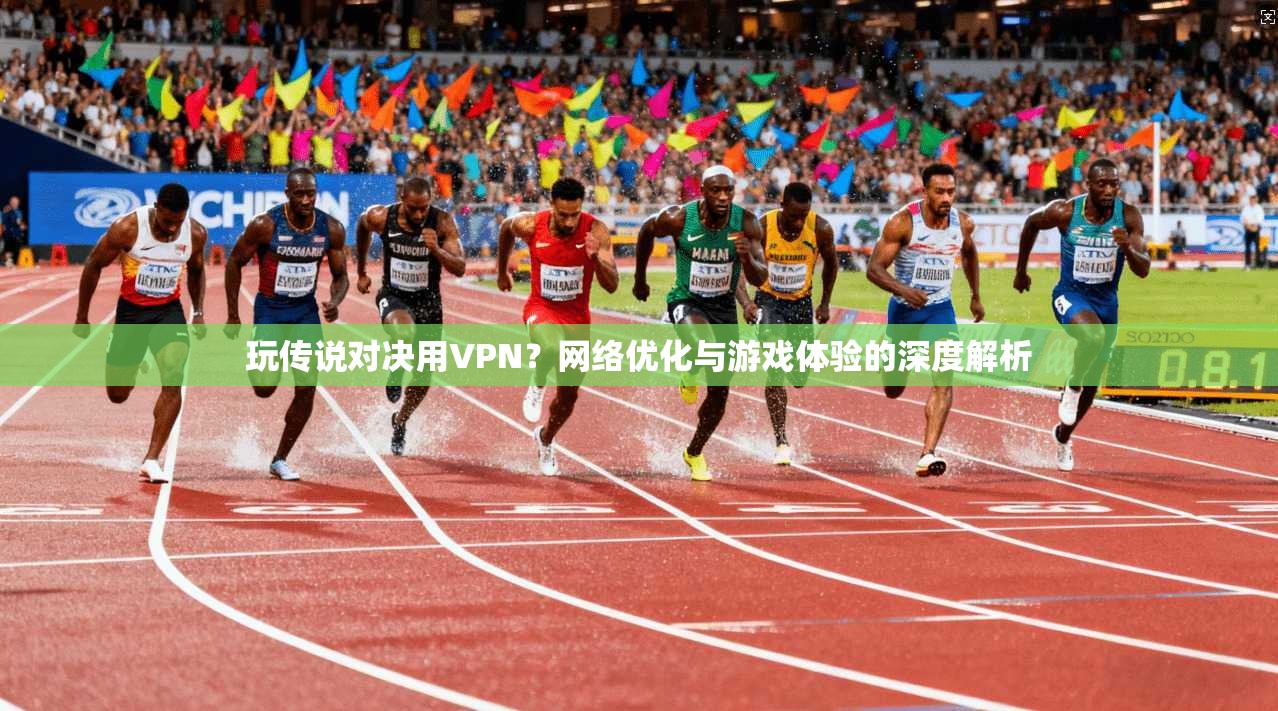 玩传说对决用VPN?网络优化与游戏体验的深度解析