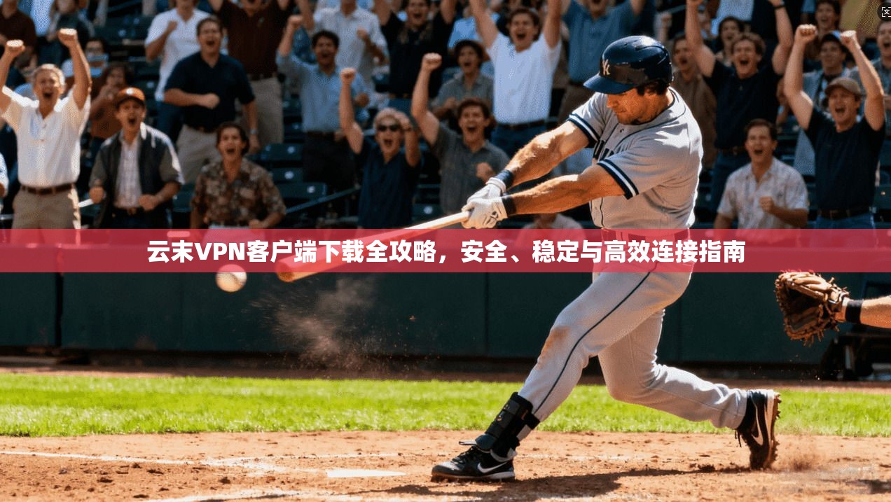 云末VPN客户端下载全攻略,安全、稳定与高效连接指南