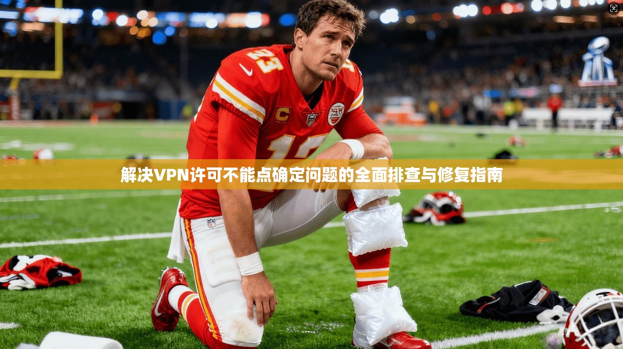 解决VPN许可不能点确定问题的全面排查与修复指南