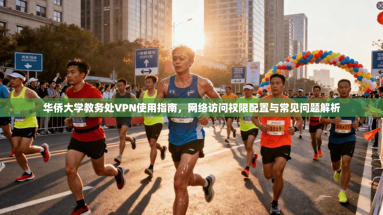 华侨大学教务处VPN使用指南,网络访问权限配置与常见问题解析