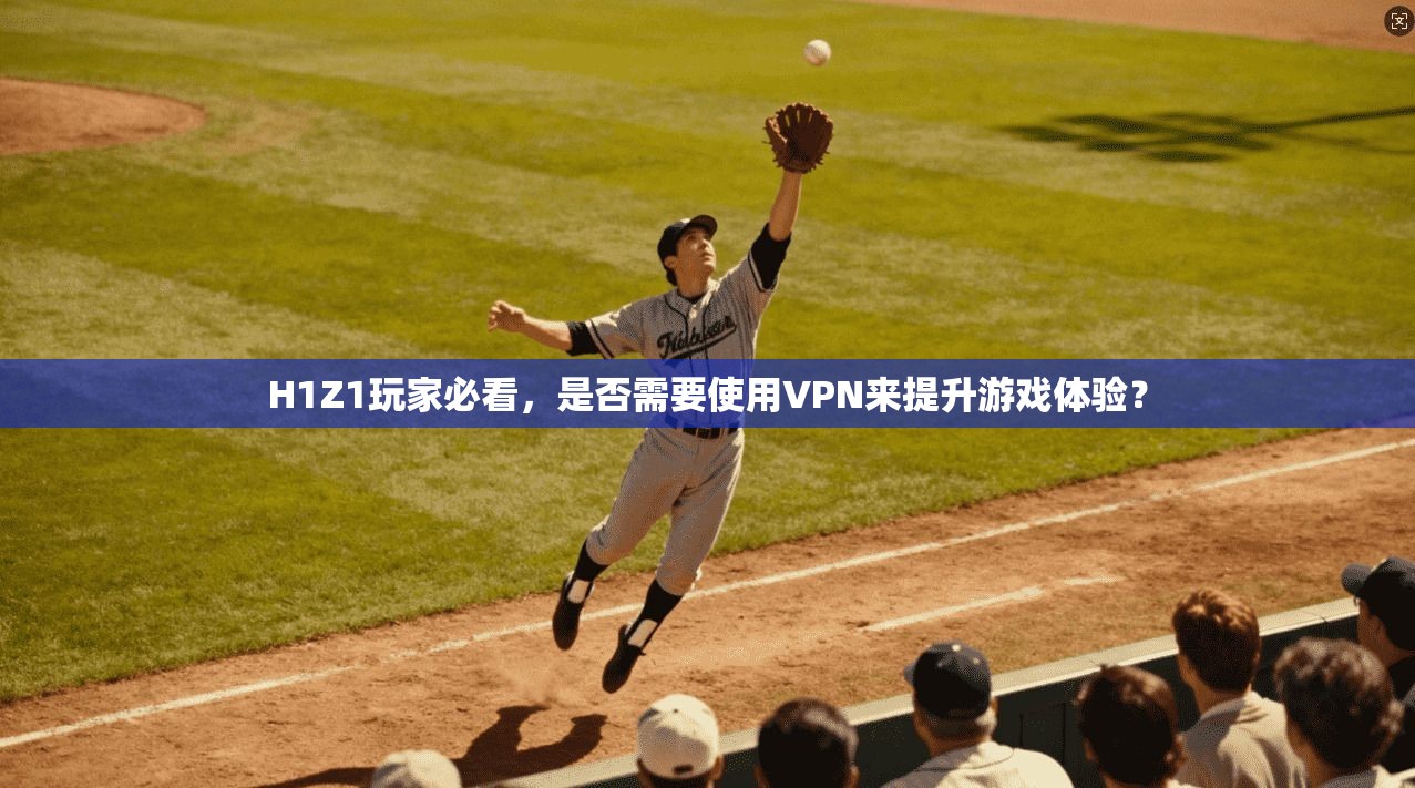 H1Z1玩家必看,是否需要使用VPN来提升游戏体验?