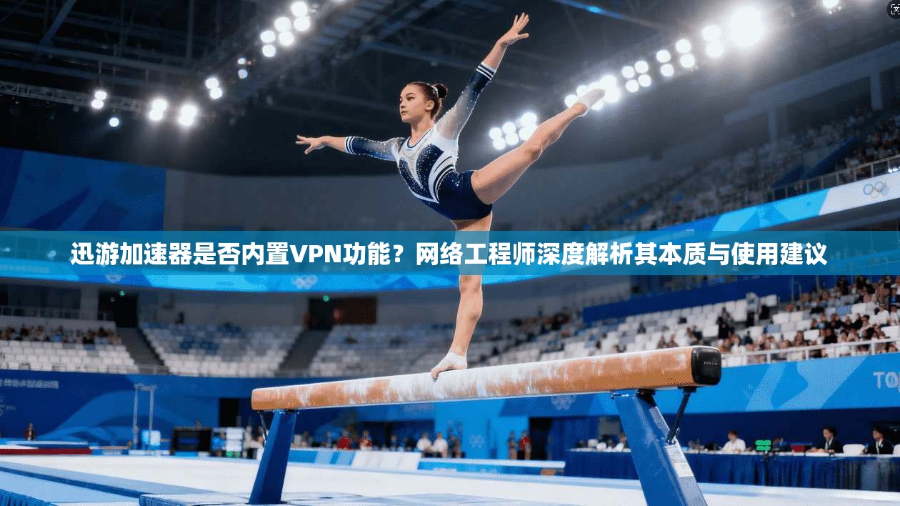 迅游加速器是否内置VPN功能？网络工程师深度解析其本质与使用建议