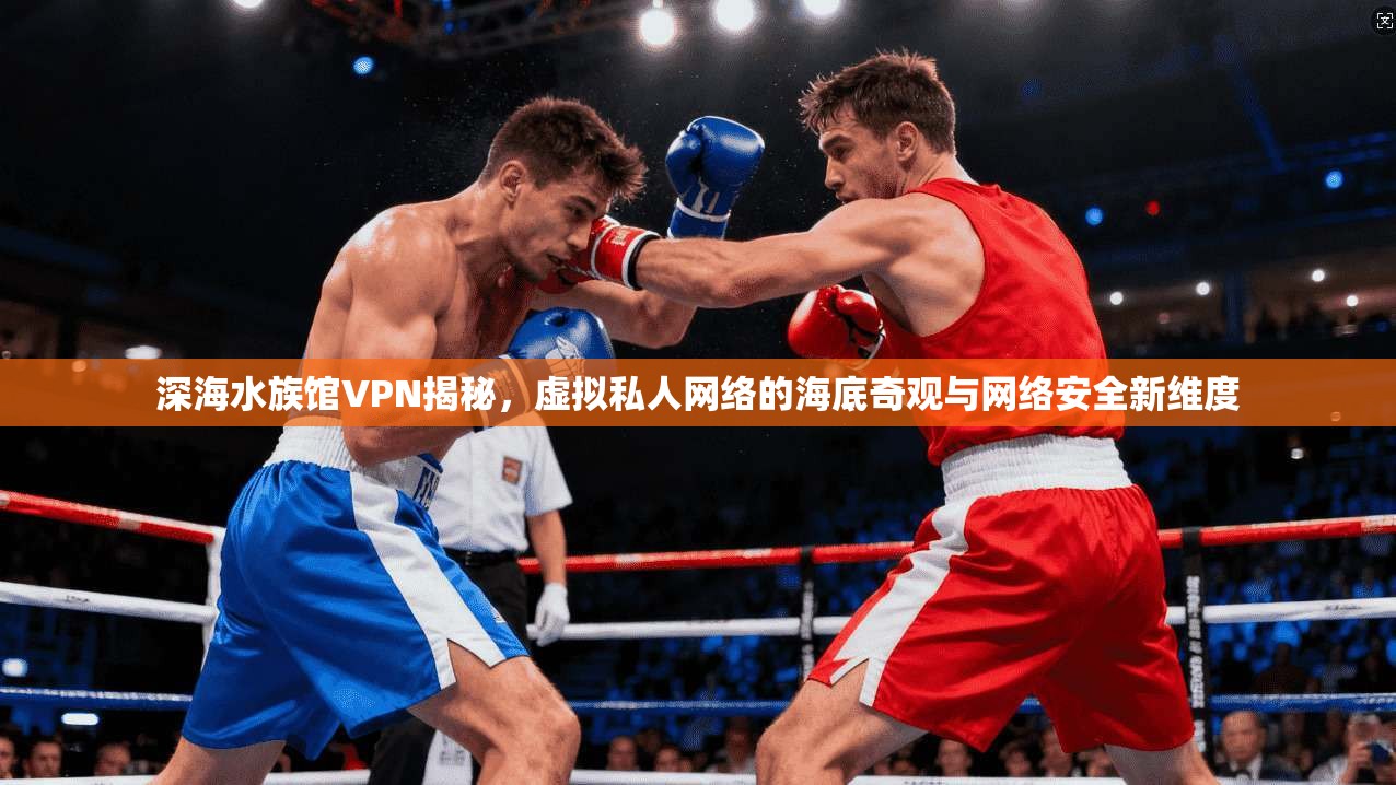 深海水族馆VPN揭秘,虚拟私人网络的海底奇观与网络安全新维度