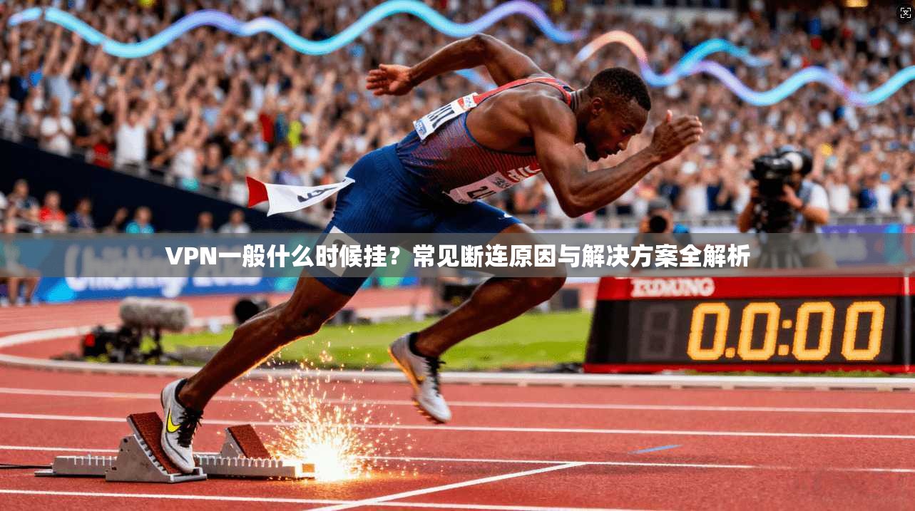 VPN一般什么时候挂？常见断连原因与解决方案全解析