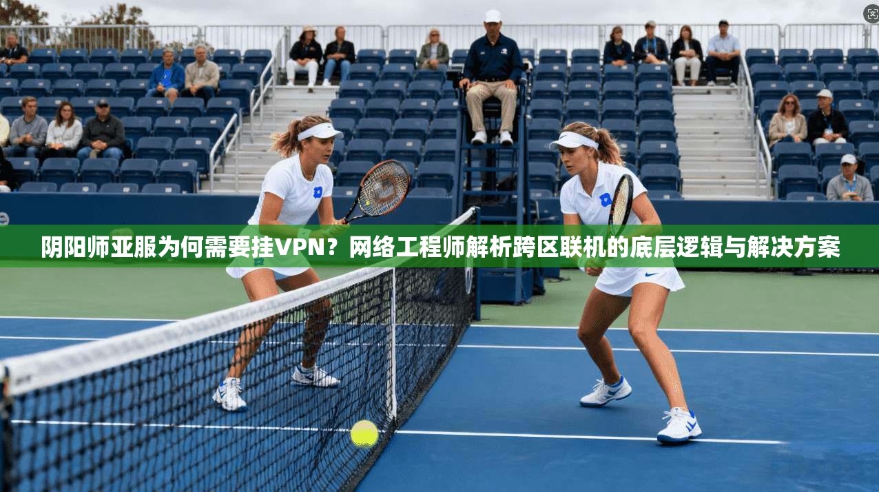 阴阳师亚服为何需要挂VPN?网络工程师解析跨区联机的底层逻辑与解决方案