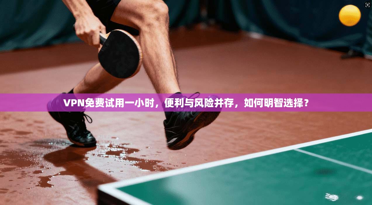 VPN免费试用一小时，便利与风险并存，如何明智选择？