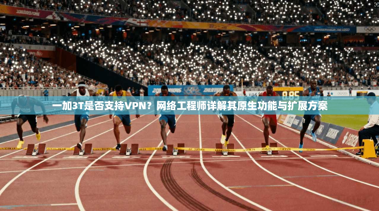 一加3T是否支持VPN？网络工程师详解其原生功能与扩展方案