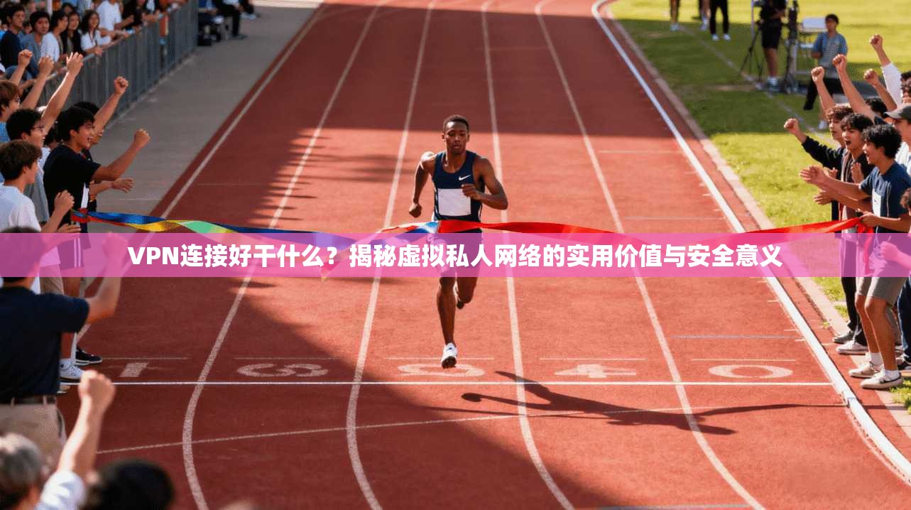 VPN连接好干什么?揭秘虚拟私人网络的实用价值与安全意义