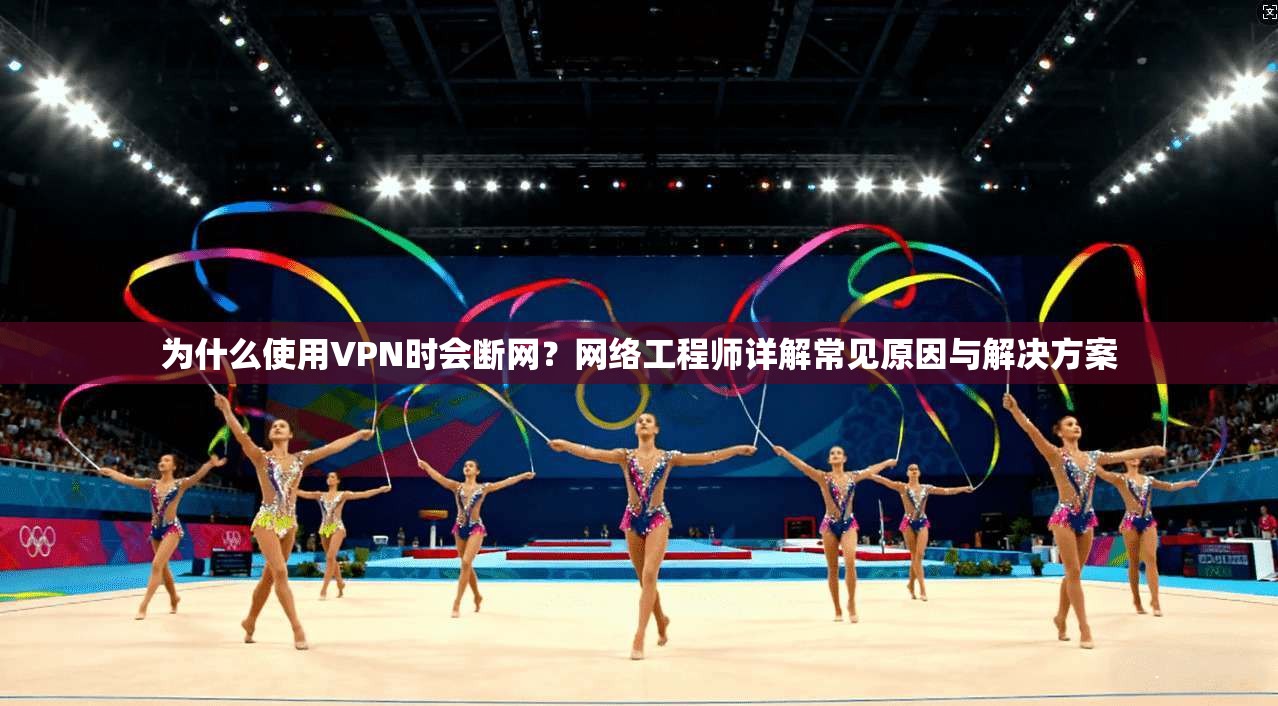 为什么使用VPN时会断网?网络工程师详解常见原因与解决方案