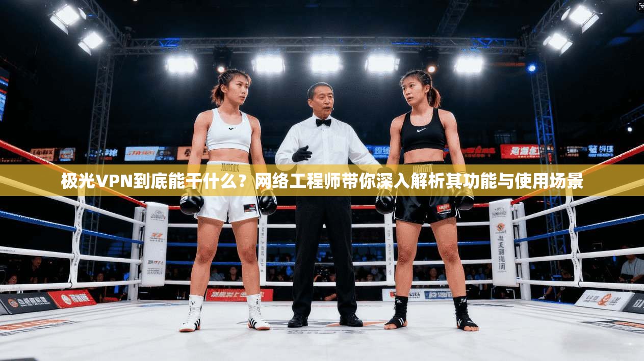 极光VPN到底能干什么?网络工程师带你深入解析其功能与使用场景