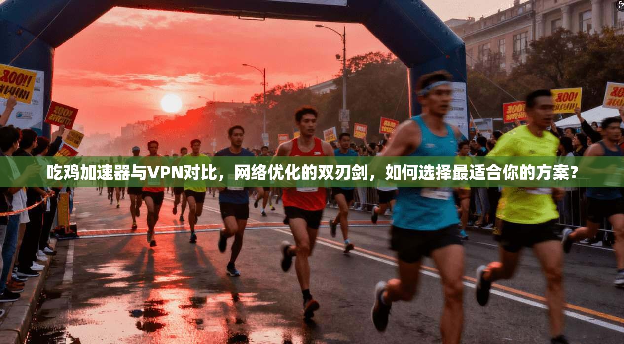 吃鸡加速器与VPN对比,网络优化的双刃剑,如何选择最适合你的方案?