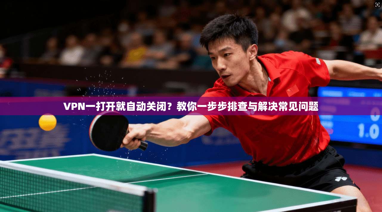 VPN一打开就自动关闭？教你一步步排查与解决常见问题