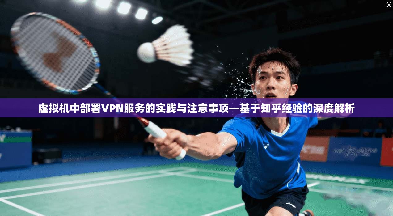 虚拟机中部署VPN服务的实践与注意事项—基于知乎经验的深度解析