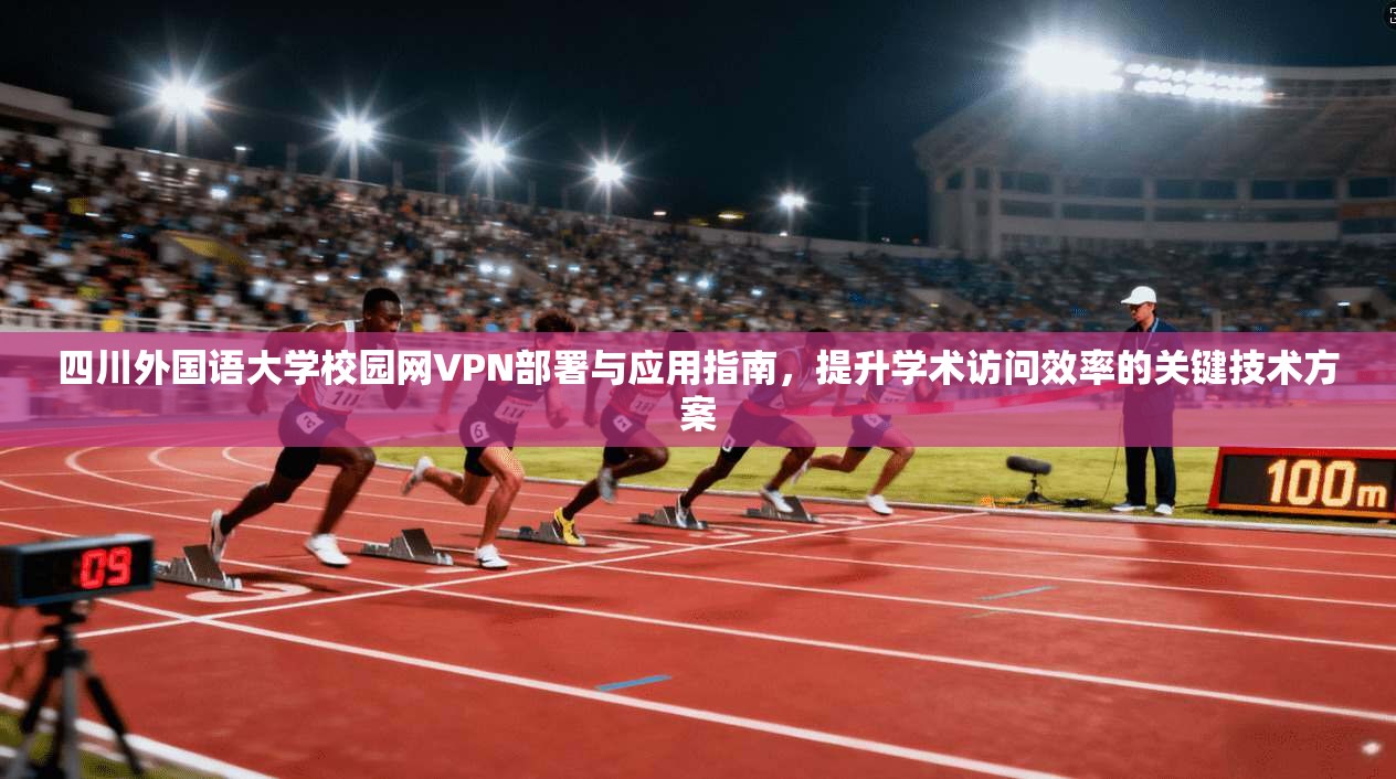 四川外国语大学校园网VPN部署与应用指南，提升学术访问效率的关键技术方案