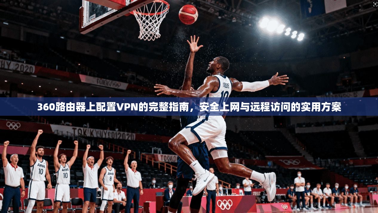 360路由器上配置VPN的完整指南，安全上网与远程访问的实用方案