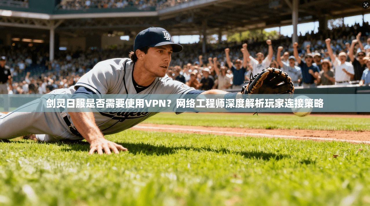 剑灵日服是否需要使用VPN？网络工程师深度解析玩家连接策略