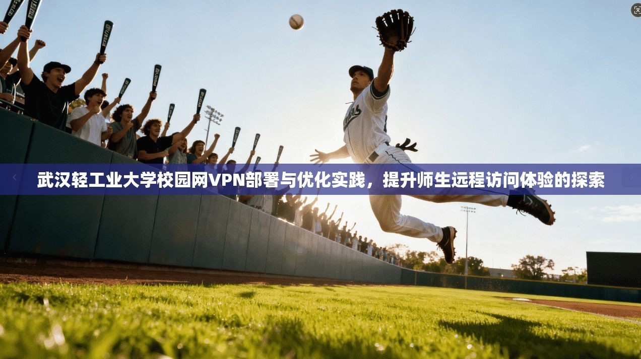 武汉轻工业大学校园网VPN部署与优化实践，提升师生远程访问体验的探索