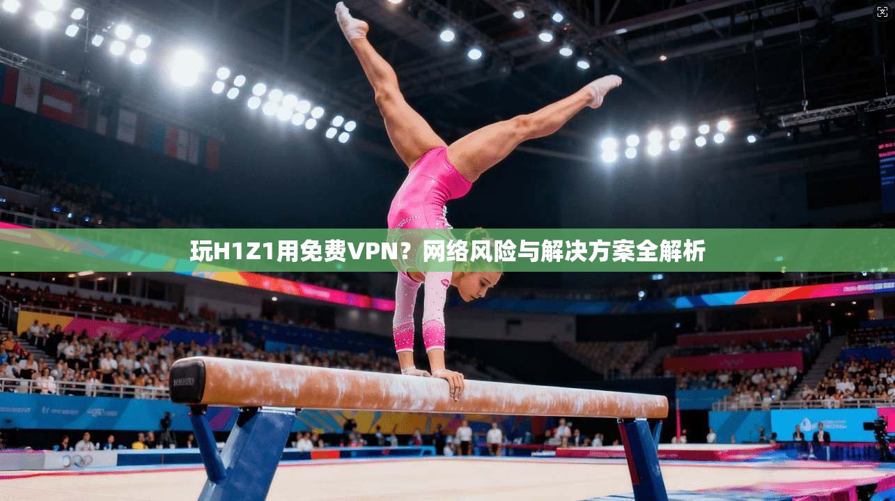 玩H1Z1用免费VPN？网络风险与解决方案全解析