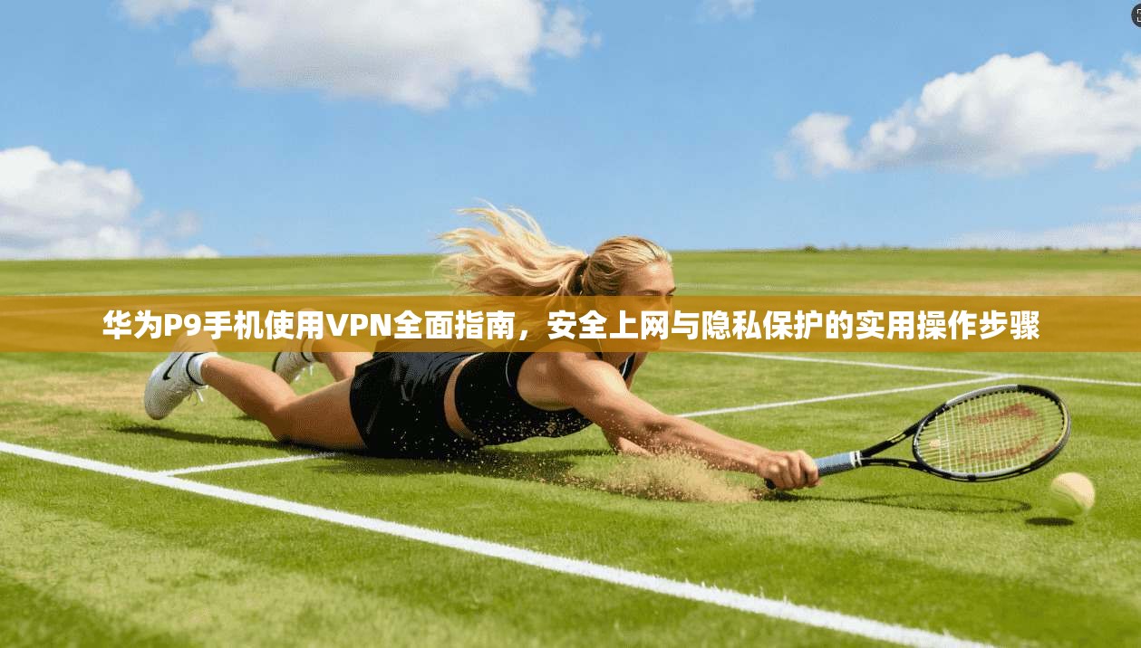 华为P9手机使用VPN全面指南,安全上网与隐私保护的实用操作步骤