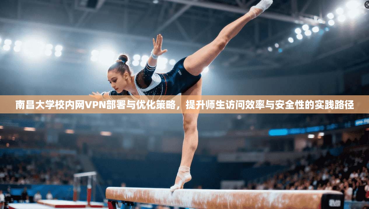 南昌大学校内网VPN部署与优化策略,提升师生访问效率与安全性的实践路径