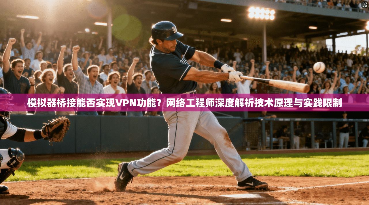 模拟器桥接能否实现VPN功能？网络工程师深度解析技术原理与实践限制